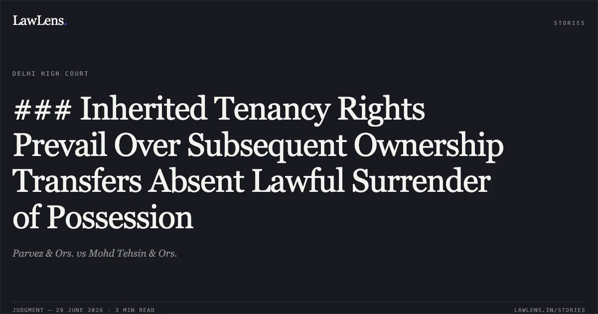 ### Inherited Tenancy Rights Prevail Over Subsequent Ownership Transfers Absent Lawful Surrender of Possession. Parvez & Ors. vs Mohd Tehsin & Ors.. Delhi High Court. LawLens