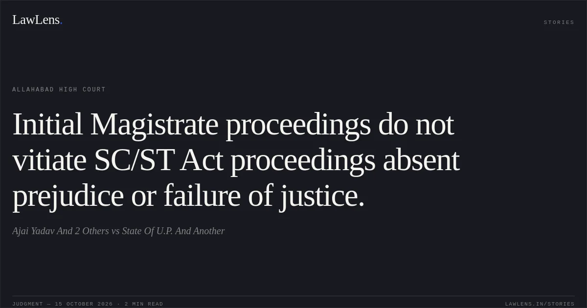 Initial Magistrate proceedings do not vitiate SC/ST Act proceedings absent prejudice or failure of justice.. Ajai Yadav And 2 Others vs State Of U.P. And Another. Allahabad High Court. LawLens