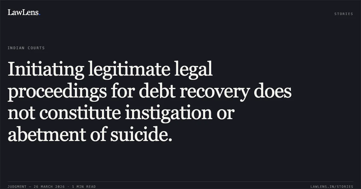 Initiating legitimate legal proceedings for debt recovery does not constitute instigation or abetment of suicide.. HARDIKBHAI HASHMUKHBHAI BAROT vs STATE OF GUJARAT. Gujarat High Court. LawLens