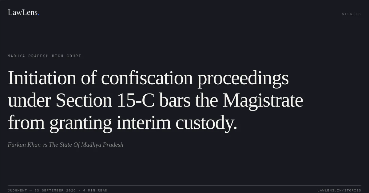 Initiation of confiscation proceedings under Section 15-C bars the Magistrate from granting interim custody.. Furkan Khan vs The State Of Madhya Pradesh. Madhya Pradesh High Court. LawLens