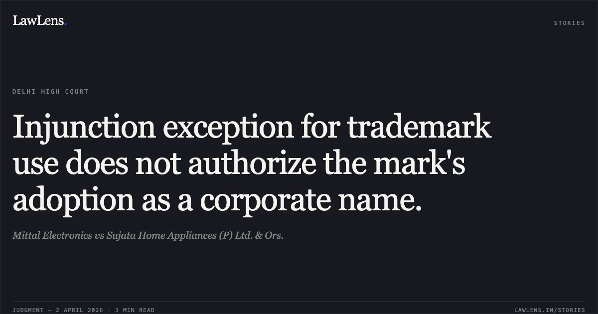 Injunction exception for trademark use does not authorize the mark's adoption as a corporate name.. Mittal Electronics vs Sujata Home Appliances (P) Ltd. & Ors.. Delhi High Court. LawLens