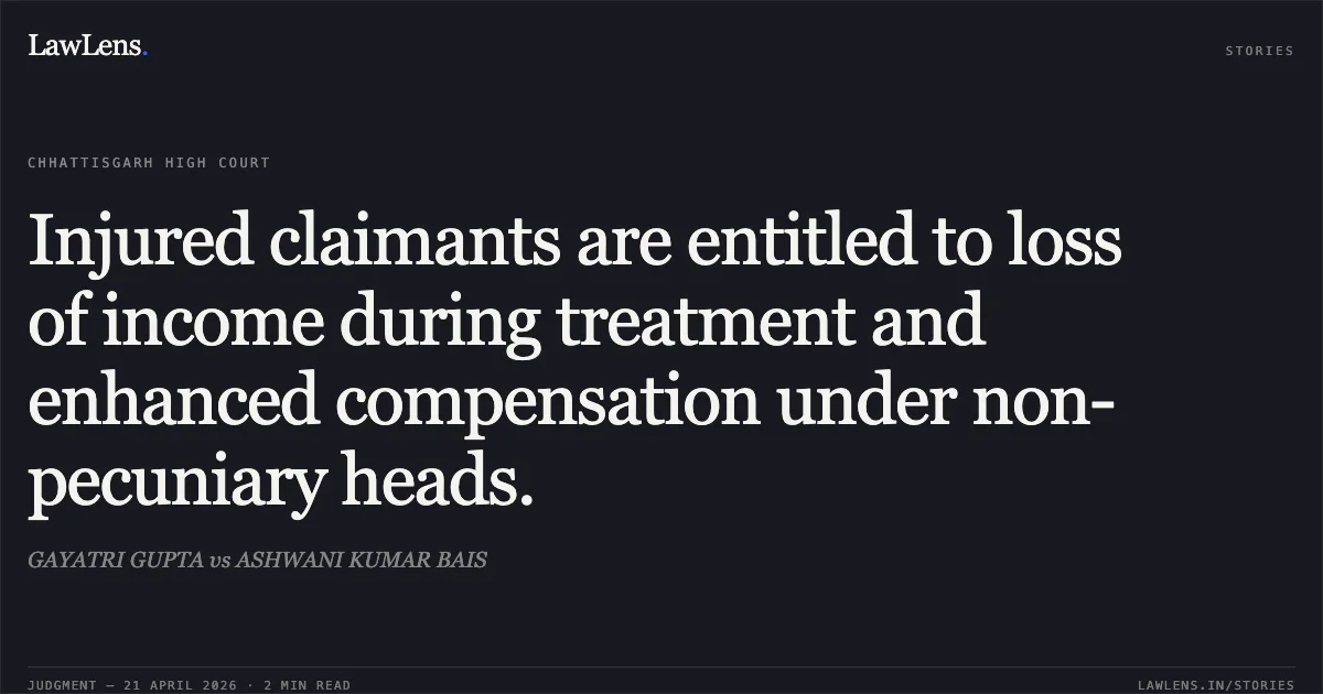 Injured claimants are entitled to loss of income during treatment and enhanced compensation under non-pecuniary heads.. GAYATRI GUPTA vs ASHWANI KUMAR BAIS. Chhattisgarh High Court. LawLens