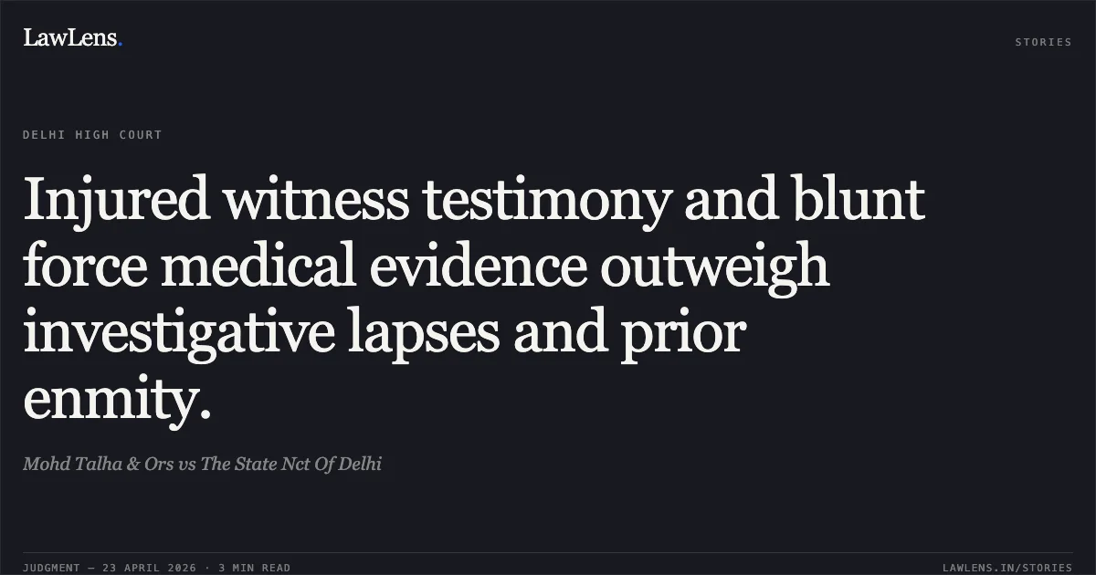 Injured witness testimony and blunt force medical evidence outweigh investigative lapses and prior enmity.. Mohd Talha & Ors vs The State Nct Of Delhi. Delhi High Court. LawLens
