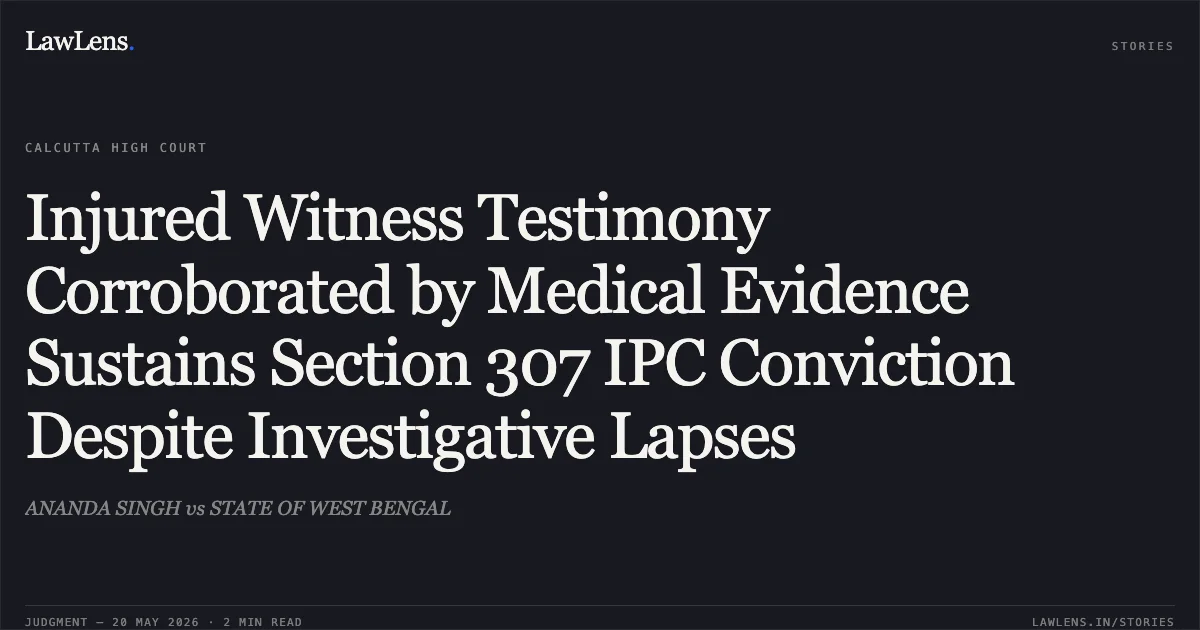 Injured Witness Testimony Corroborated by Medical Evidence Sustains Section 307 IPC Conviction Despite Investigative Lapses. ANANDA SINGH vs STATE OF WEST BENGAL. Calcutta High Court. LawLens