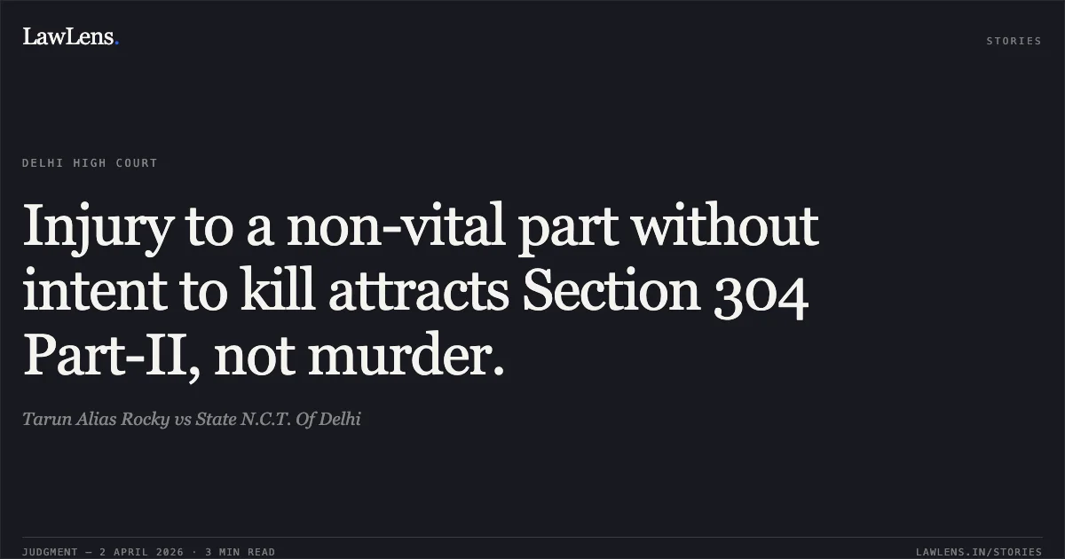Injury to a non-vital part without intent to kill attracts Section 304 Part-II, not murder.. Tarun Alias Rocky vs State N.C.T. Of Delhi. Delhi High Court. LawLens