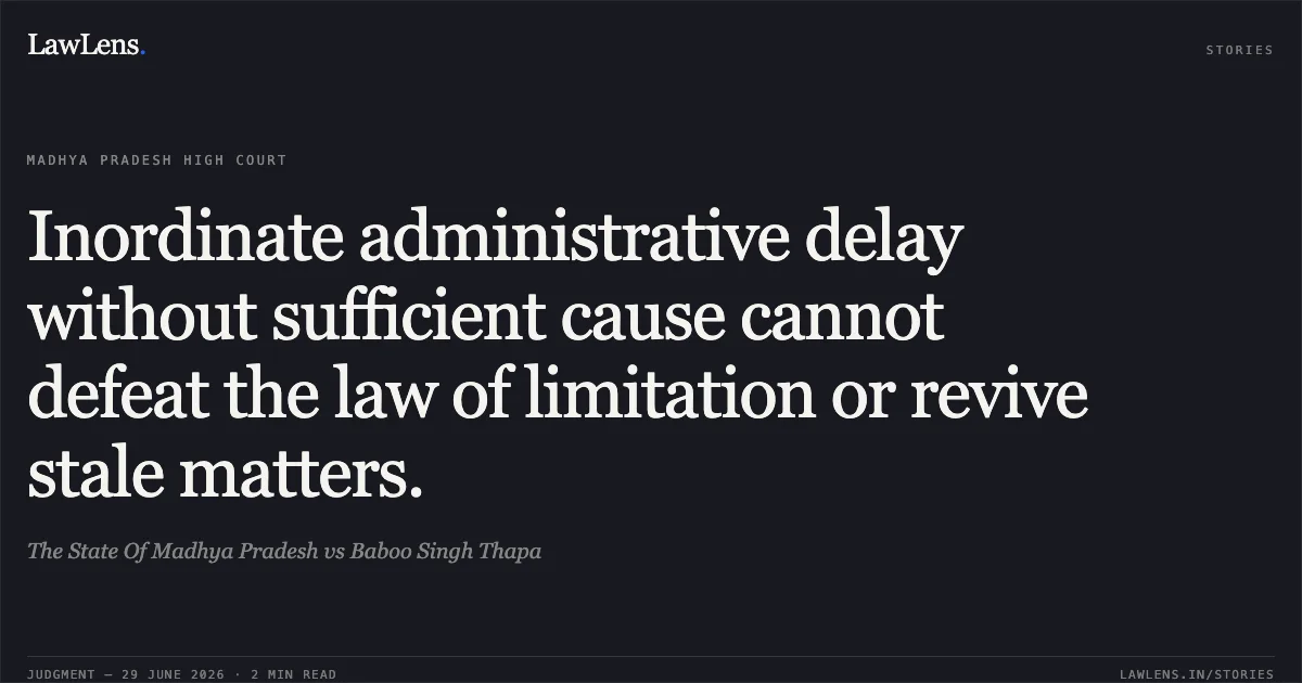 Inordinate administrative delay without sufficient cause cannot defeat the law of limitation or revive stale matters.. The State Of Madhya Pradesh vs Baboo Singh Thapa. Madhya Pradesh High Court. LawLens