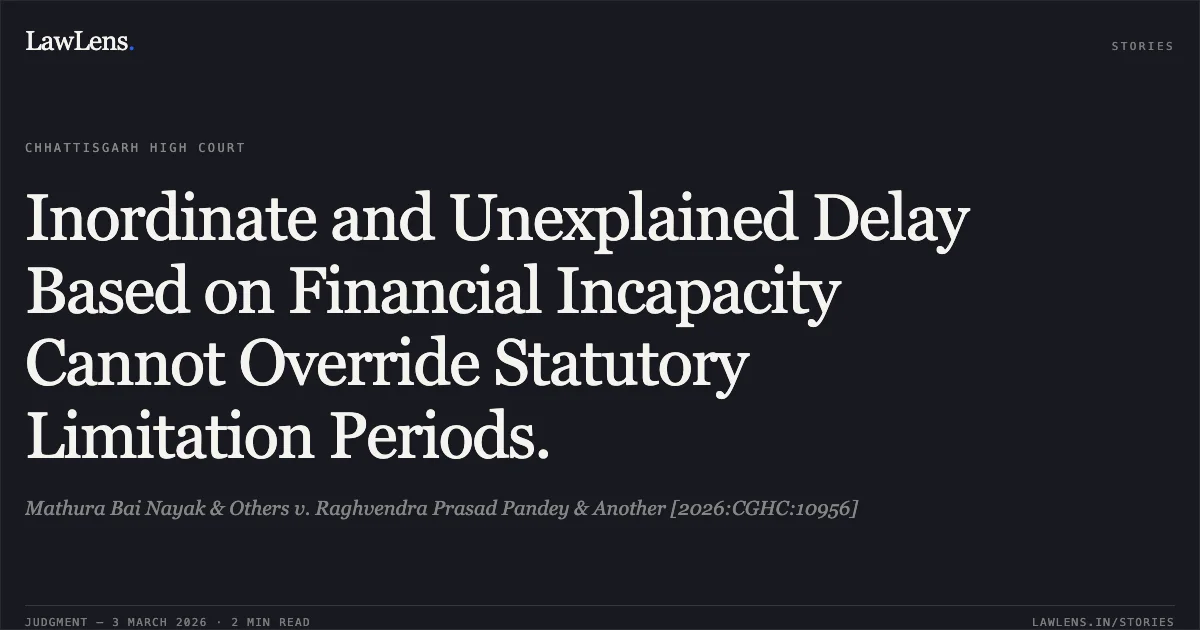 Inordinate and Unexplained Delay Based on Financial Incapacity Cannot Override Statutory Limitation Periods.. Mathura Bai Nayak & Others v. Raghvendra Prasad Pandey & Another [2026:CGHC:10956]. Chhattisgarh High Court. LawLens