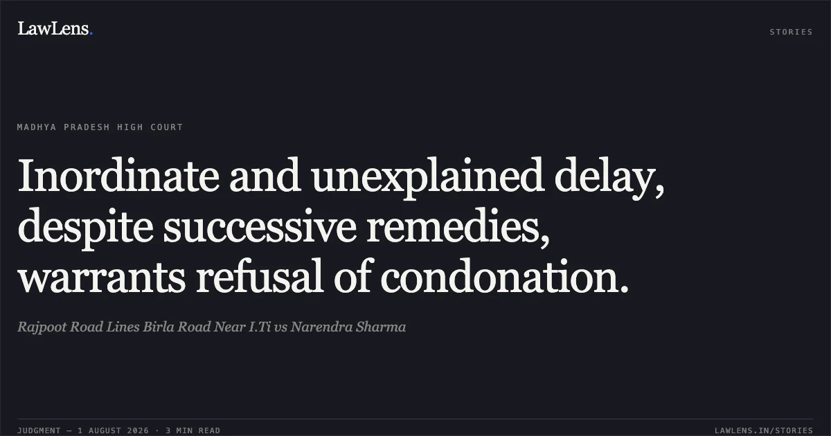 Inordinate and unexplained delay, despite successive remedies, warrants refusal of condonation.. Rajpoot Road Lines Birla Road Near I.Ti vs Narendra Sharma. Madhya Pradesh High Court. LawLens