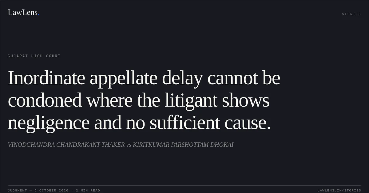 Inordinate appellate delay cannot be condoned where the litigant shows negligence and no sufficient cause.. VINODCHANDRA CHANDRAKANT THAKER vs KIRITKUMAR PARSHOTTAM DHOKAI. Gujarat High Court. LawLens