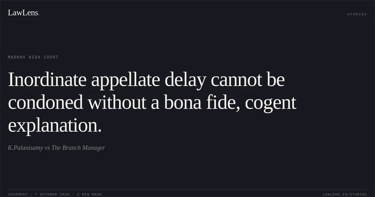Inordinate appellate delay cannot be condoned without a bona fide, cogent explanation.. K.Palanisamy vs The Branch Manager. Madras High Court. LawLens