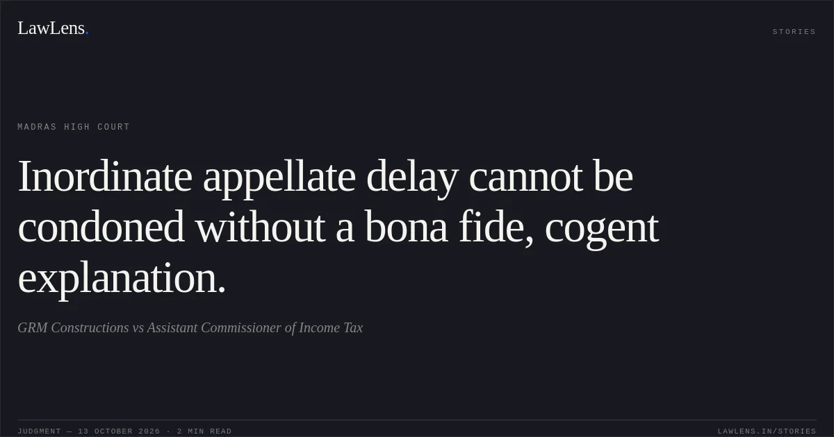 Inordinate appellate delay cannot be condoned without a bona fide, cogent explanation.. GRM Constructions vs Assistant Commissioner of Income Tax. Madras High Court. LawLens