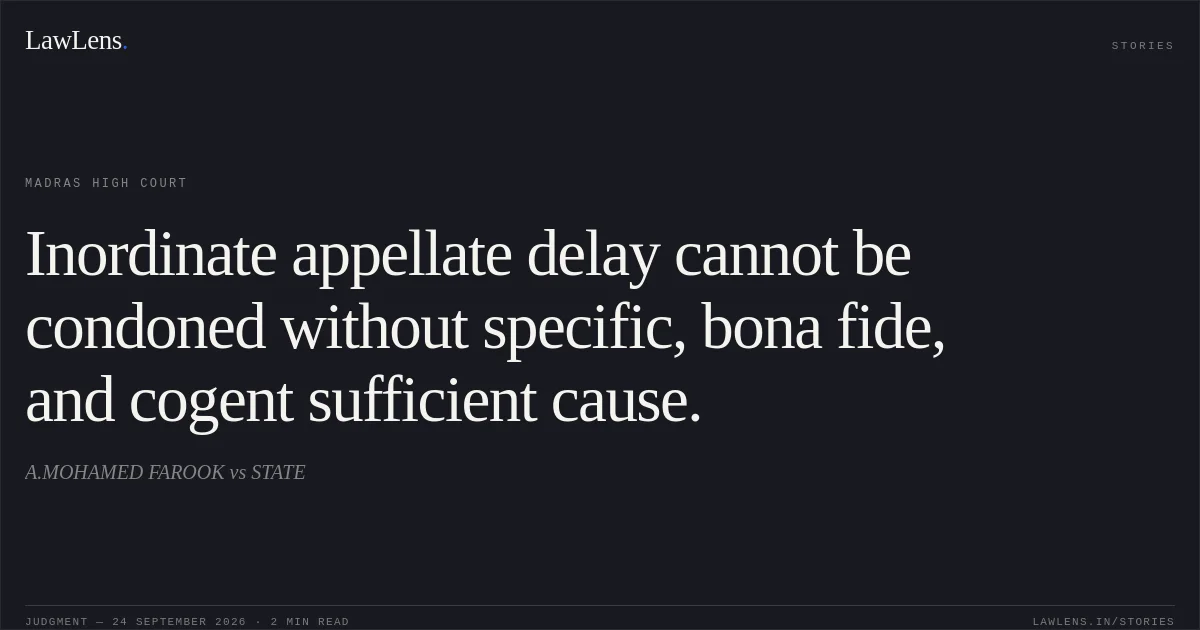 Inordinate appellate delay cannot be condoned without specific, bona fide, and cogent sufficient cause.. A.MOHAMED FAROOK vs STATE. Madras High Court. LawLens