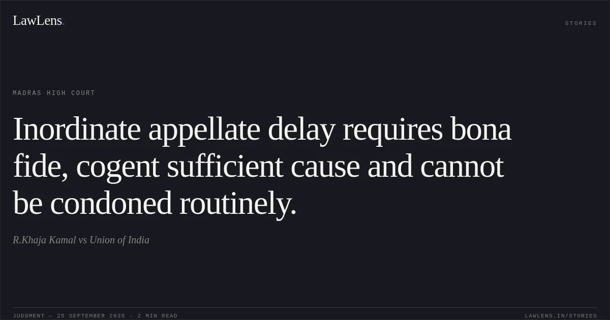 Inordinate appellate delay requires bona fide, cogent sufficient cause and cannot be condoned routinely.. R.Khaja Kamal vs Union of India. Madras High Court. LawLens