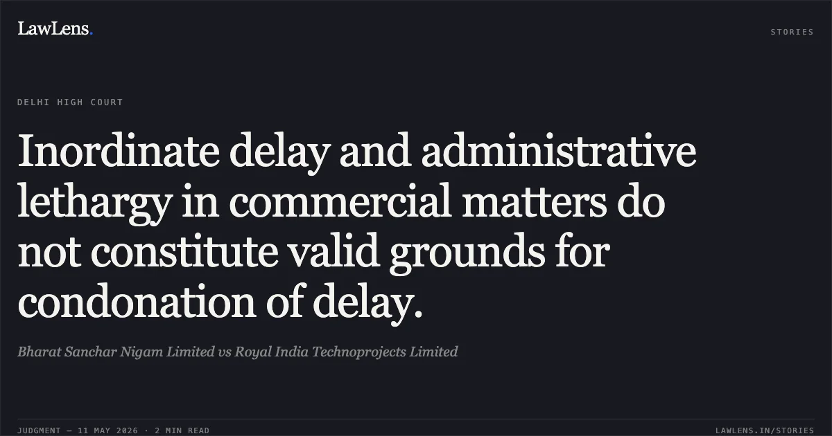Inordinate delay and administrative lethargy in commercial matters do not constitute valid grounds for condonation of delay.. Bharat Sanchar Nigam Limited vs Royal India Technoprojects Limited. Delhi High Court. LawLens