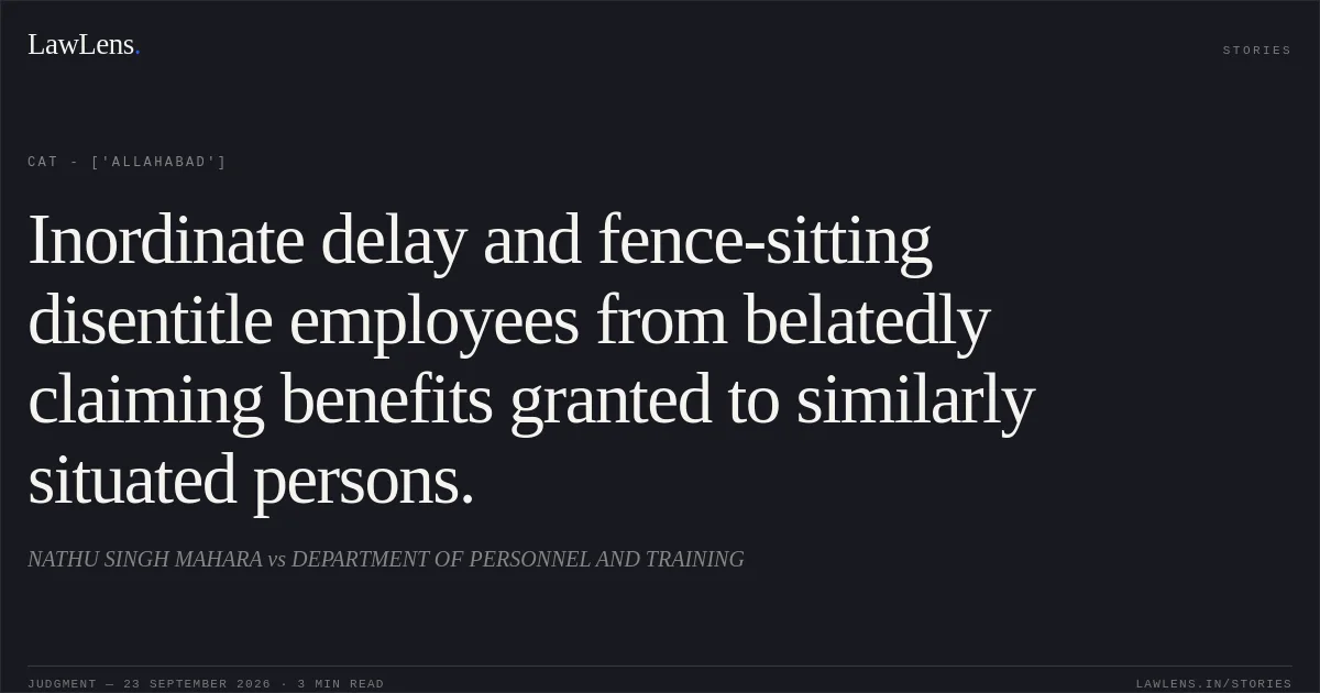 Inordinate delay and fence-sitting disentitle employees from belatedly claiming benefits granted to similarly situated persons.. NATHU SINGH MAHARA vs DEPARTMENT OF PERSONNEL AND TRAINING. CAT - ['Allahabad']. LawLens