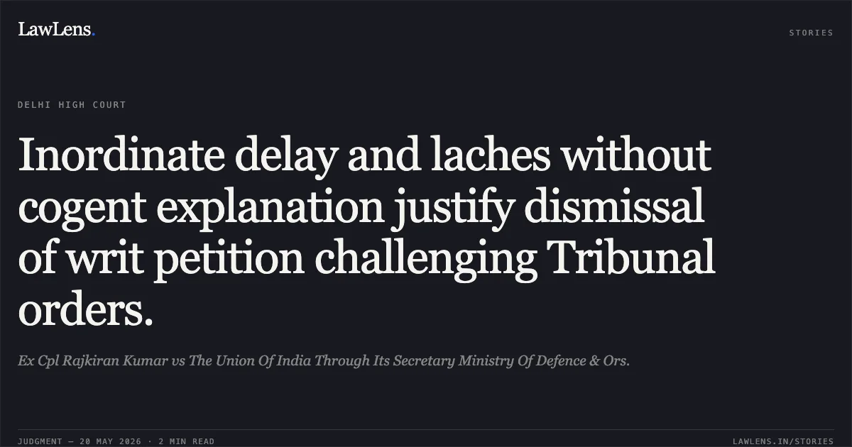 Inordinate delay and laches without cogent explanation justify dismissal of writ petition challenging Tribunal orders.. Ex Cpl Rajkiran Kumar vs The Union Of India Through Its Secretary Ministry Of Defence & Ors.. Delhi High Court. LawLens