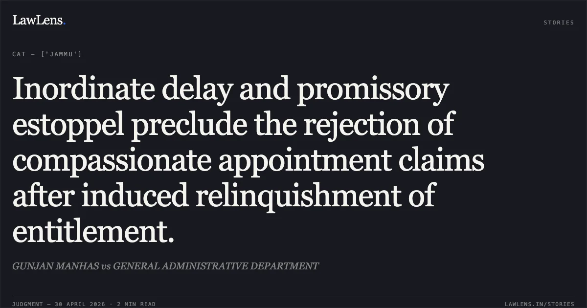 Inordinate delay and promissory estoppel preclude the rejection of compassionate appointment claims after induced relinquishment of entitlement.. GUNJAN MANHAS vs GENERAL ADMINISTRATIVE DEPARTMENT. Central Administrative Tribunal. LawLens