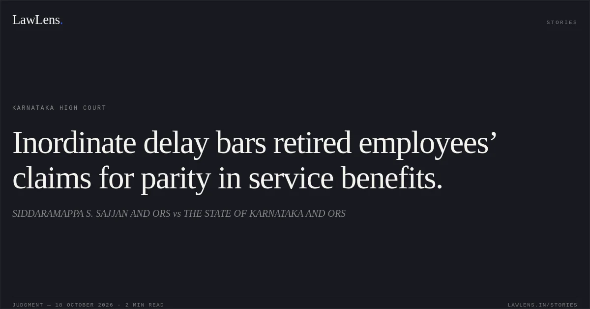 Inordinate delay bars retired employees’ claims for parity in service benefits.. SIDDARAMAPPA S. SAJJAN AND ORS vs THE STATE OF KARNATAKA AND ORS. Karnataka High Court. LawLens