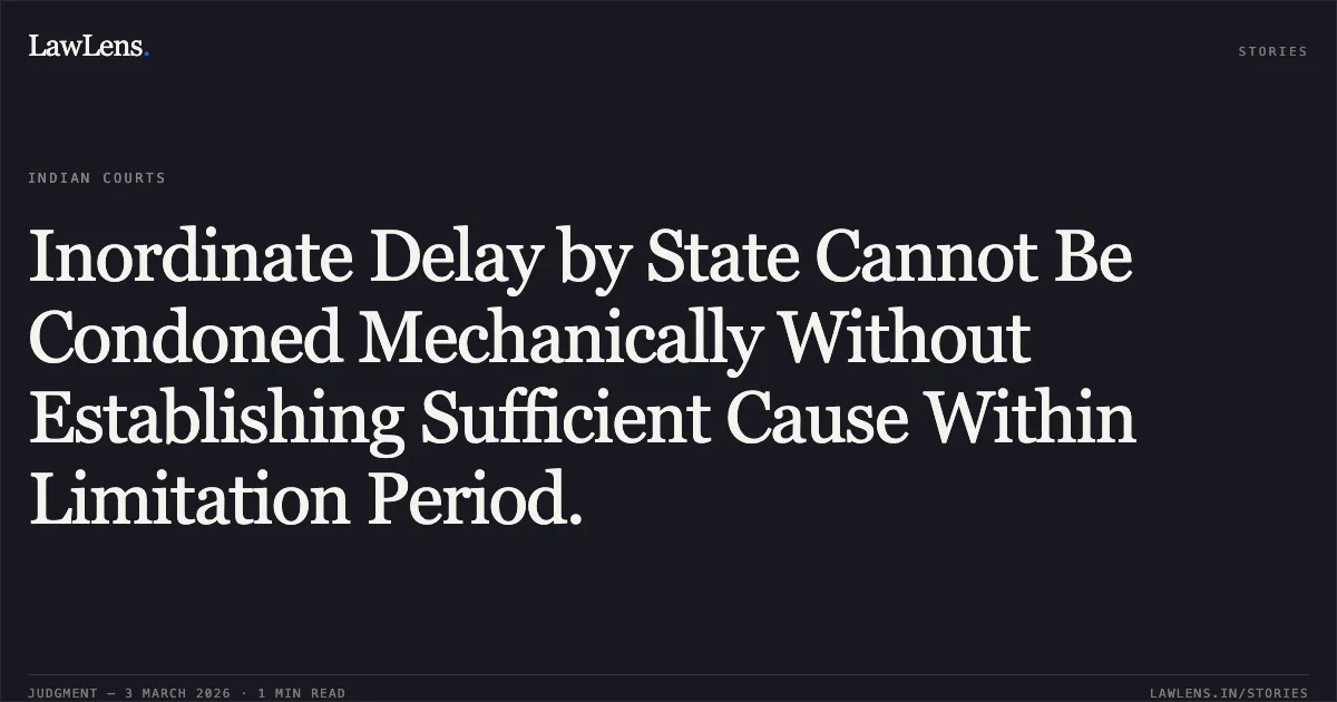 Inordinate Delay by State Cannot Be Condoned Mechanically Without Establishing Sufficient Cause Within Limitation Period.. State of Chhattisgarh v. Mamta Tiwari & Others [CRMP No. 1254 of 2024 (2026:CGHC:10634)]. Chhattisgarh High Court. LawLens