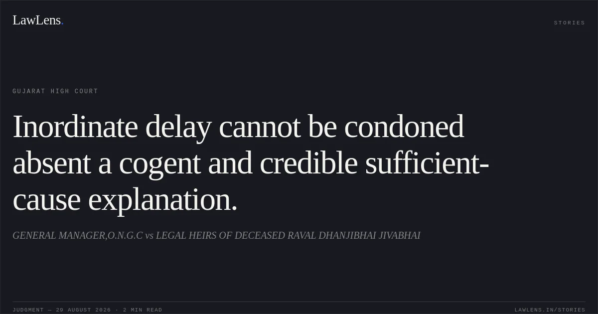 Inordinate delay cannot be condoned absent a cogent and credible sufficient-cause explanation.. GENERAL MANAGER,O.N.G.C vs LEGAL HEIRS OF DECEASED RAVAL DHANJIBHAI JIVABHAI. Gujarat High Court. LawLens