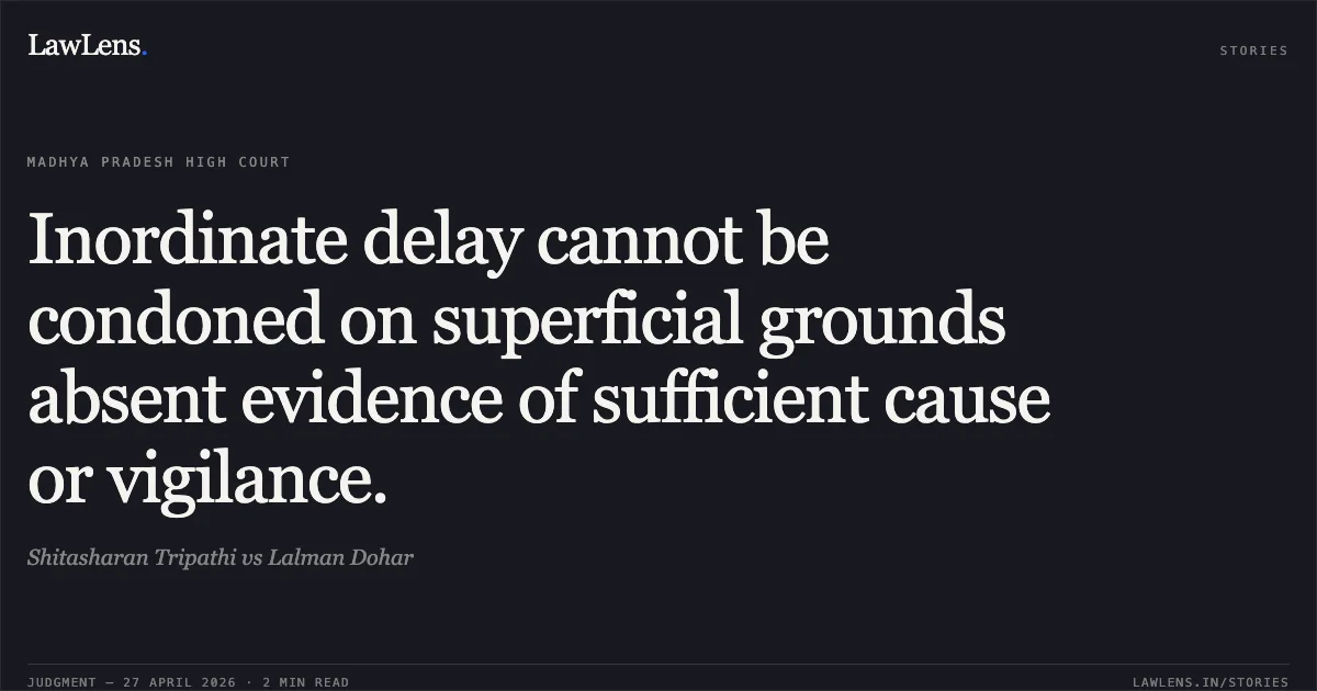 Inordinate delay cannot be condoned on superficial grounds absent evidence of sufficient cause or vigilance.. Shitasharan Tripathi vs Lalman Dohar. Madhya Pradesh High Court. LawLens
