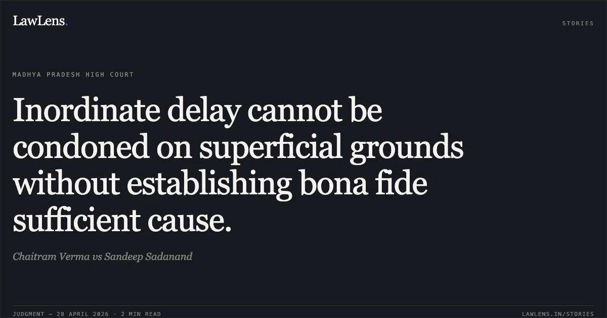 Inordinate delay cannot be condoned on superficial grounds without establishing bona fide sufficient cause.. Chaitram Verma vs Sandeep Sadanand. Madhya Pradesh High Court. LawLens