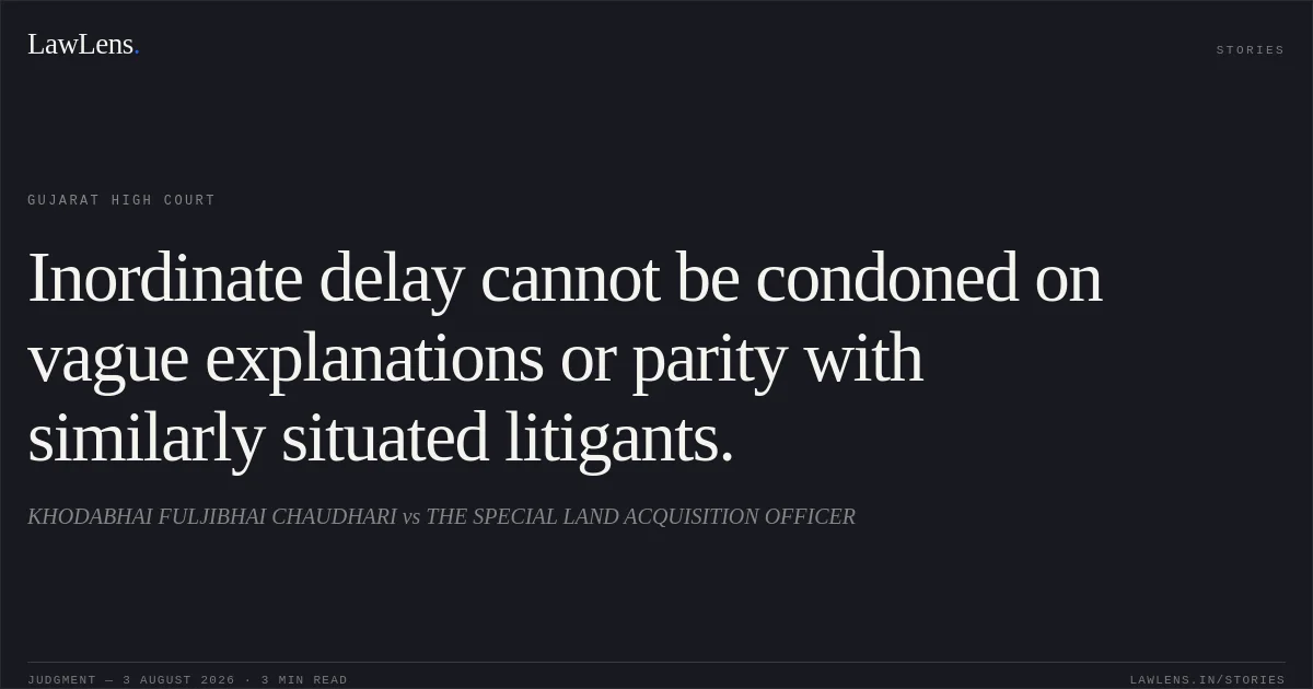 Inordinate delay cannot be condoned on vague explanations or parity with similarly situated litigants.. KHODABHAI FULJIBHAI CHAUDHARI vs THE SPECIAL LAND ACQUISITION OFFICER. Gujarat High Court. LawLens
