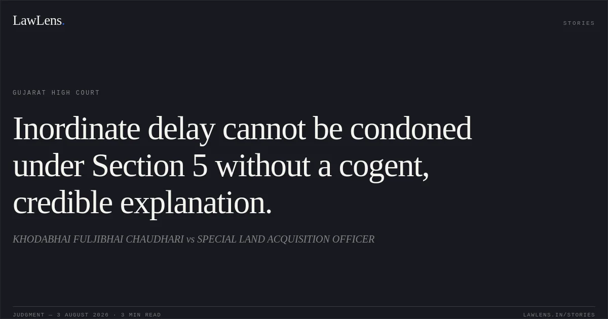 Inordinate delay cannot be condoned under Section 5 without a cogent, credible explanation.. KHODABHAI FULJIBHAI CHAUDHARI vs SPECIAL LAND ACQUISITION OFFICER. Gujarat High Court. LawLens