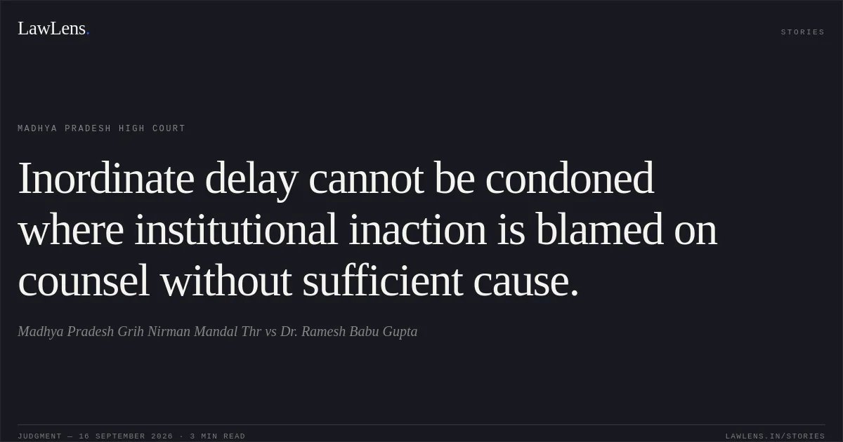 Inordinate delay cannot be condoned where institutional inaction is blamed on counsel without sufficient cause.. Madhya Pradesh Grih Nirman Mandal Thr vs Dr. Ramesh Babu Gupta. Madhya Pradesh High Court. LawLens