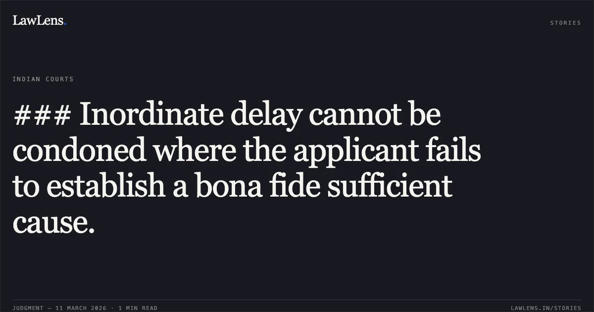 ### Inordinate delay cannot be condoned where the applicant fails to establish a bona fide sufficient cause.. Ram Niwas Bari Verma v. Raj Mani Pandey and Others [2026:MPHC-JBP:19254]. Madhya Pradesh High Court. LawLens
