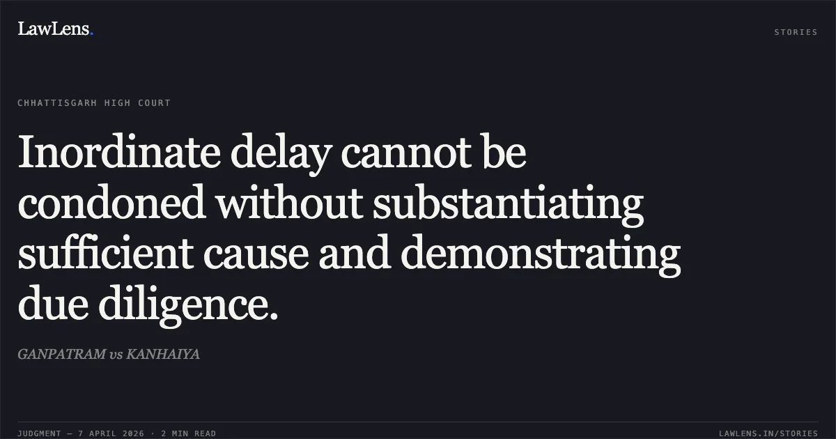 Inordinate delay cannot be condoned without substantiating sufficient cause and demonstrating due diligence.. GANPATRAM vs KANHAIYA. Chhattisgarh High Court. LawLens