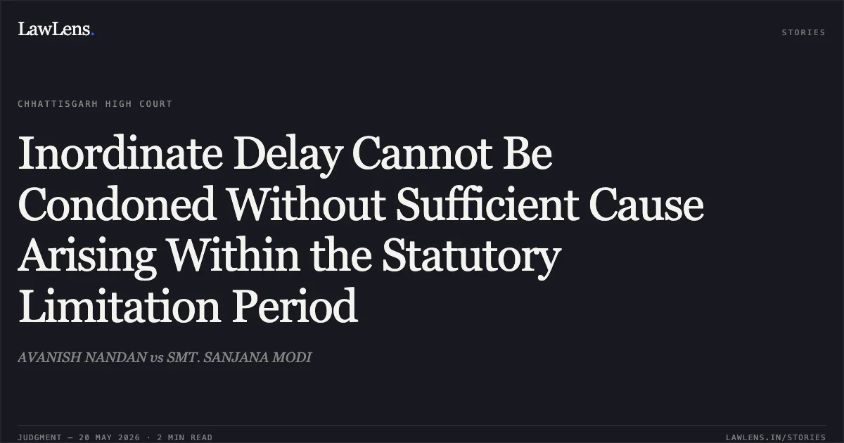 Inordinate Delay Cannot Be Condoned Without Sufficient Cause Arising Within the Statutory Limitation Period. AVANISH NANDAN vs SMT. SANJANA MODI. Chhattisgarh High Court. LawLens