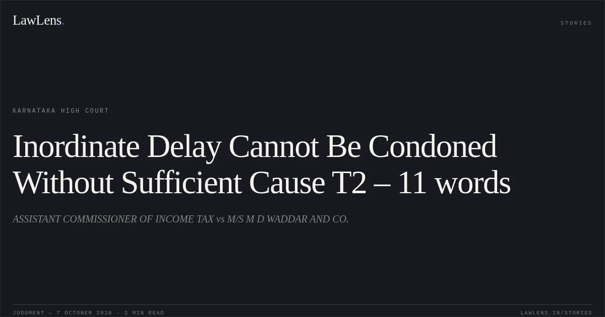 Inordinate Delay Cannot Be Condoned Without Sufficient Cause T2 – 11 words. ASSISTANT COMMISSIONER OF INCOME TAX vs M/S M D WADDAR AND CO.. Karnataka High Court. LawLens