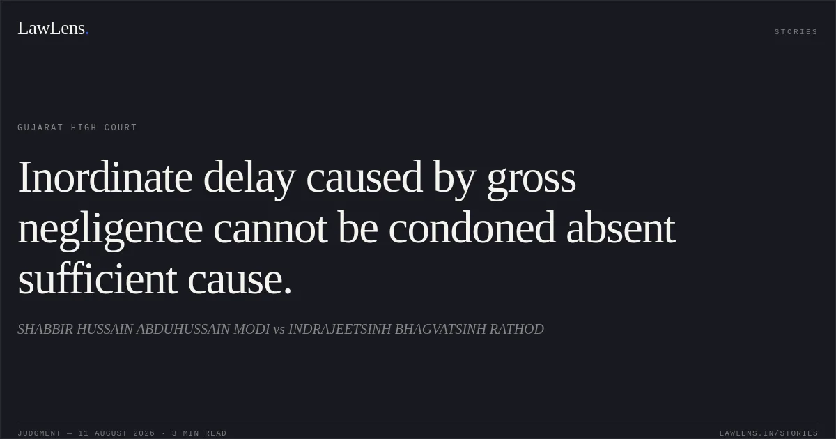 Inordinate delay caused by gross negligence cannot be condoned absent sufficient cause.. SHABBIR HUSSAIN ABDUHUSSAIN MODI vs INDRAJEETSINH BHAGVATSINH RATHOD. Gujarat High Court. LawLens