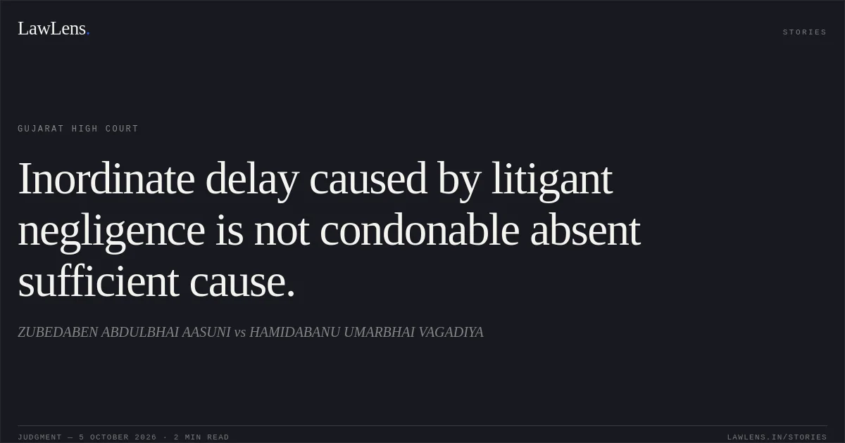 Inordinate delay caused by litigant negligence is not condonable absent sufficient cause.. ZUBEDABEN ABDULBHAI AASUNI vs HAMIDABANU UMARBHAI VAGADIYA. Gujarat High Court. LawLens