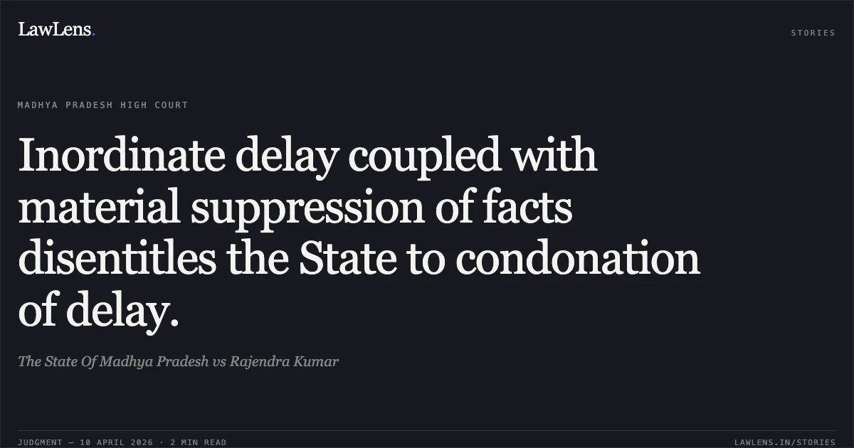 Inordinate delay coupled with material suppression of facts disentitles the State to condonation of delay.. The State Of Madhya Pradesh vs Rajendra Kumar. Madhya Pradesh High Court. LawLens