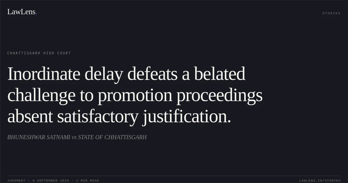 Inordinate delay defeats a belated challenge to promotion proceedings absent satisfactory justification.. BHUNESHWAR SATNAMI vs STATE OF CHHATTISGARH. Chhattisgarh High Court. LawLens