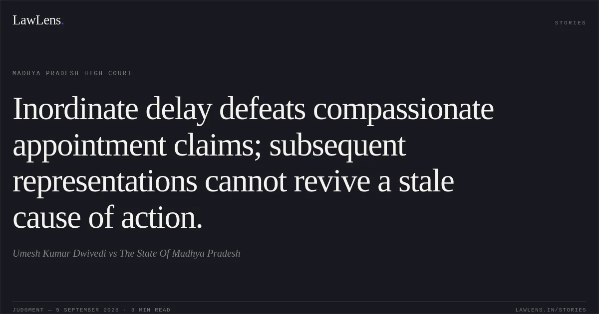 Inordinate delay defeats compassionate appointment claims; subsequent representations cannot revive a stale cause of action.. Umesh Kumar Dwivedi vs The State Of Madhya Pradesh. Madhya Pradesh High Court. LawLens