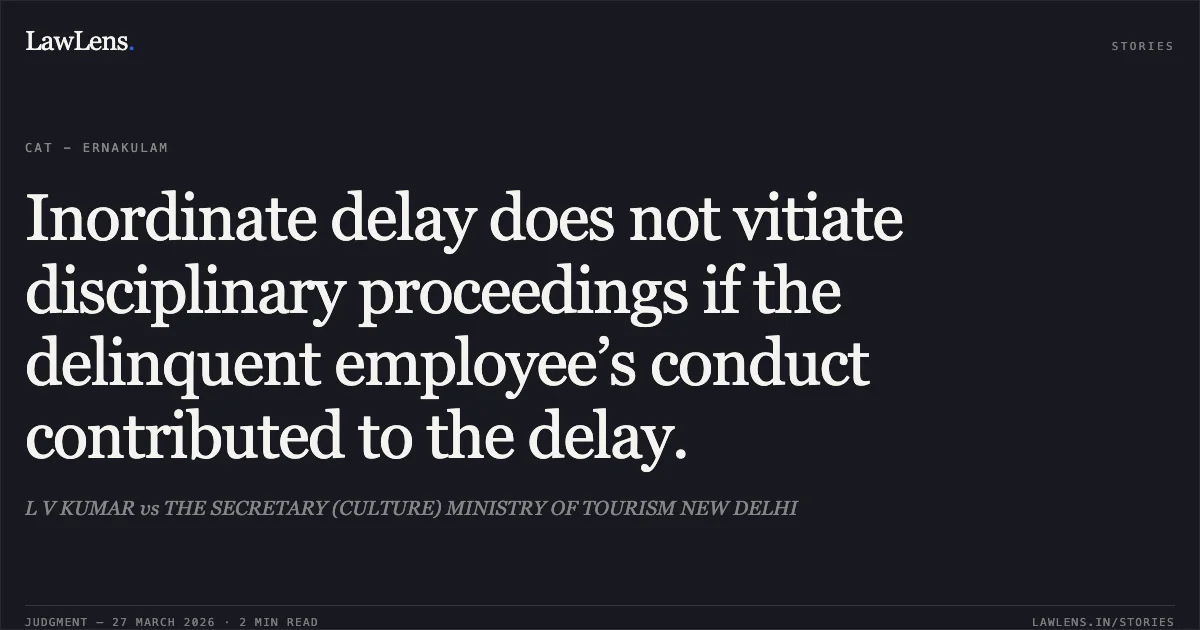 Inordinate delay does not vitiate disciplinary proceedings if the delinquent employee’s conduct contributed to the delay.. L V KUMAR vs THE SECRETARY (CULTURE) MINISTRY OF TOURISM NEW DELHI. CAT - Ernakulam. LawLens