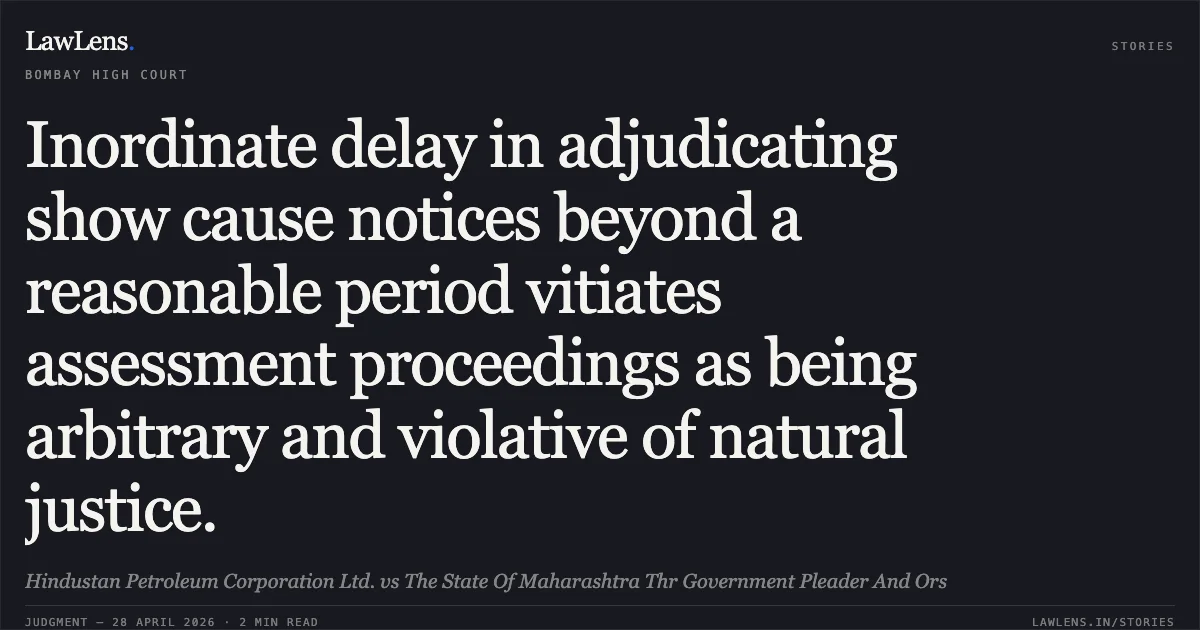 Inordinate delay in adjudicating show cause notices beyond a reasonable period vitiates assessment proceedings as being arbitrary and violative of natural justice.. Hindustan Petroleum Corporation Ltd. vs The State Of Maharashtra Thr Government Pleader And Ors. Bombay High Court. LawLens
