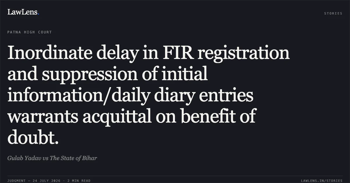 Inordinate delay in FIR registration and suppression of initial information/daily diary entries warrants acquittal on benefit of doubt.. Gulab Yadav vs The State of Bihar. Patna High Court. LawLens