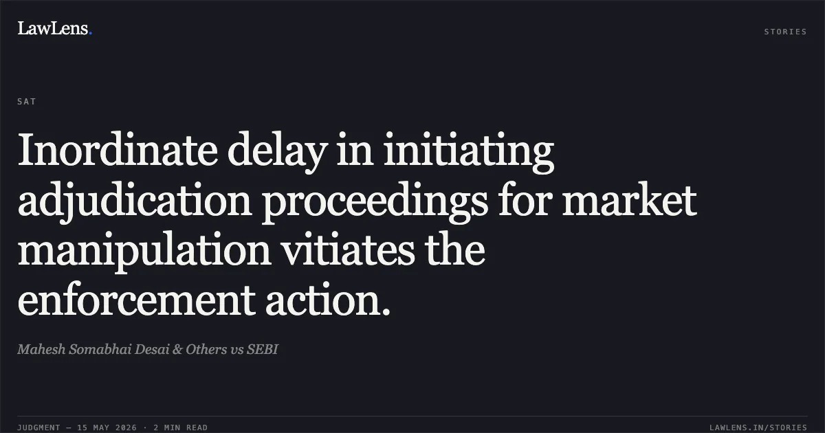 Inordinate delay in initiating adjudication proceedings for market manipulation vitiates the enforcement action.. Mahesh Somabhai Desai & Others vs SEBI. Securities Appellate Tribunal. LawLens