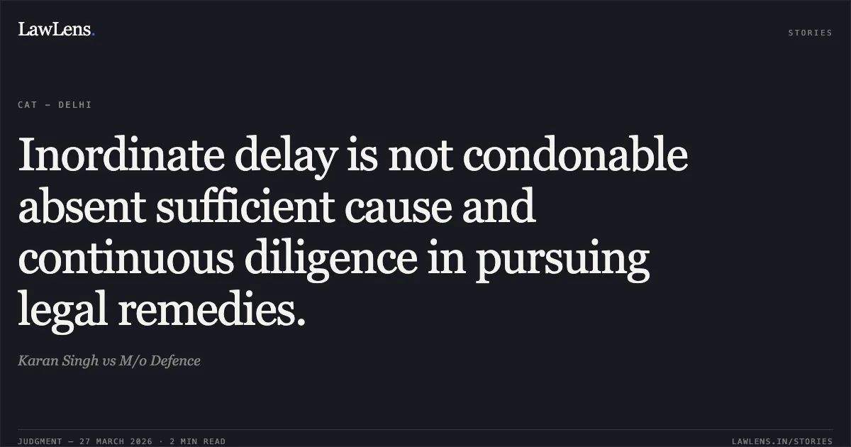 Inordinate delay is not condonable absent sufficient cause and continuous diligence in pursuing legal remedies.. Karan Singh vs M/o Defence. CAT - Delhi. LawLens