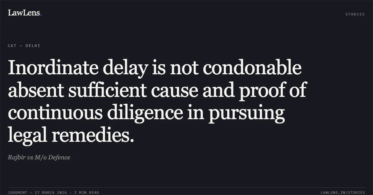Inordinate delay is not condonable absent sufficient cause and proof of continuous diligence in pursuing legal remedies.. Rajbir vs M/o Defence. CAT - Delhi. LawLens