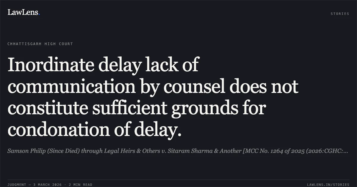 Inordinate delay lack of communication by counsel does not constitute sufficient grounds for condonation of delay.. Samson Philip (Since Died) through Legal Heirs & Others v. Sitaram Sharma & Another [MCC No. 1264 of 2025 (2026:CGHC:10883)]. Chhattisgarh High Court. LawLens