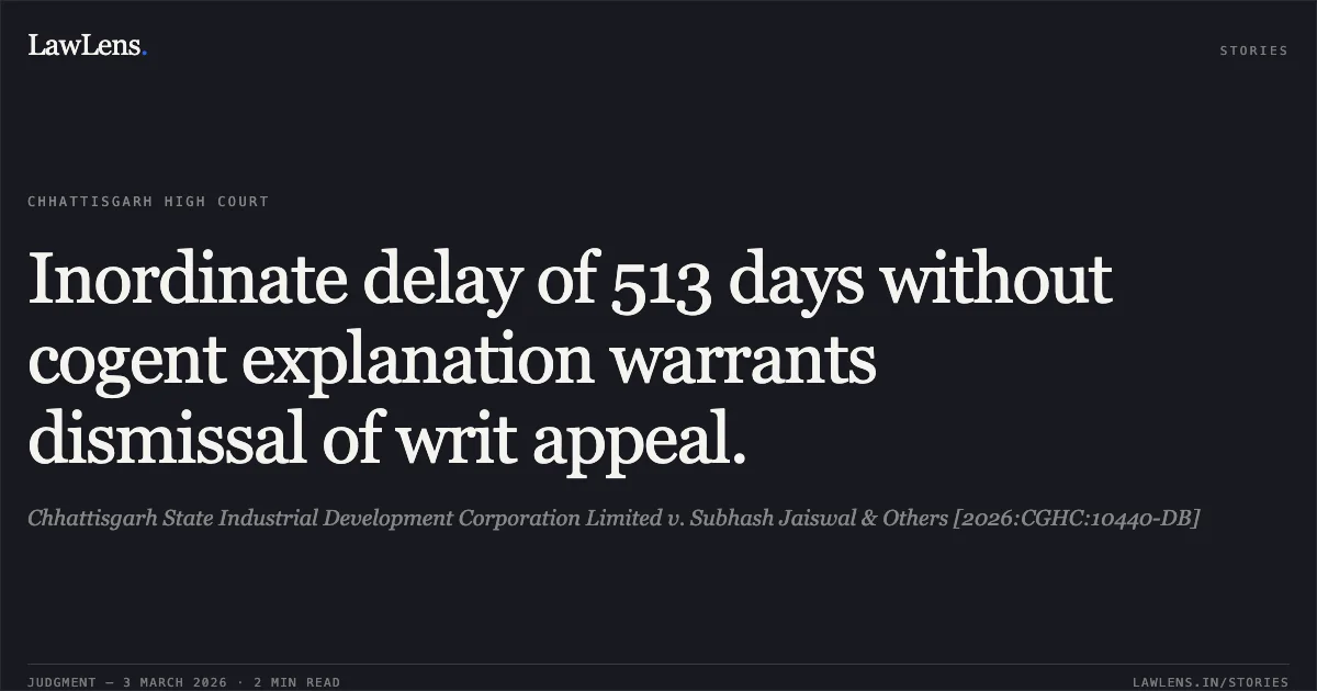 Inordinate delay of 513 days without cogent explanation warrants dismissal of writ appeal.. Chhattisgarh State Industrial Development Corporation Limited v. Subhash Jaiswal & Others [2026:CGHC:10440-DB]. Chhattisgarh High Court. LawLens