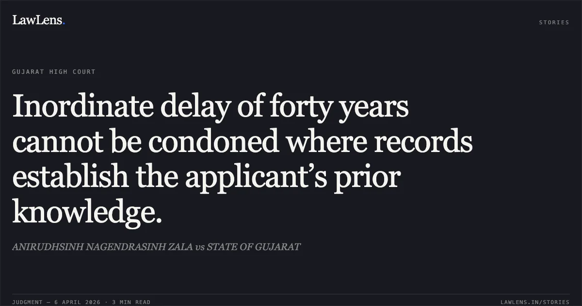 Inordinate delay of forty years cannot be condoned where records establish the applicant’s prior knowledge.. ANIRUDHSINH NAGENDRASINH ZALA vs STATE OF GUJARAT. Gujarat High Court. LawLens