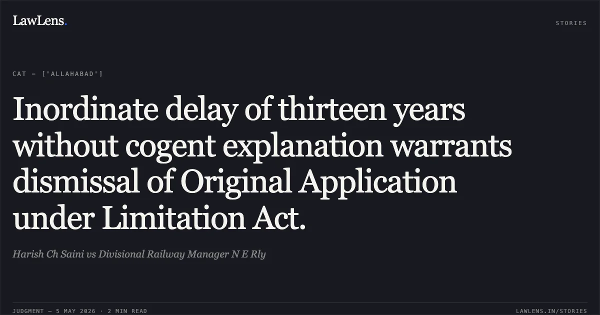 Inordinate delay of thirteen years without cogent explanation warrants dismissal of Original Application under Limitation Act.. Harish Ch Saini vs Divisional Railway Manager N E Rly. Central Administrative Tribunal. LawLens