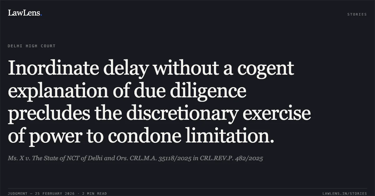 Inordinate delay without a cogent explanation of due diligence precludes the discretionary exercise of power to condone limitation.. Ms. X v. The State of NCT of Delhi and Ors. CRL.M.A. 35118/2025 in CRL.REV.P. 482/2025. Delhi High Court. LawLens