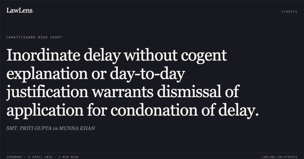 Inordinate delay without cogent explanation or day-to-day justification warrants dismissal of application for condonation of delay.. SMT. PRITI GUPTA vs MUNNA KHAN. Chhattisgarh High Court. LawLens